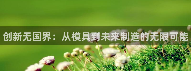 太阳集团总裁：创新无国界：从模具到未来制造的无限可能
