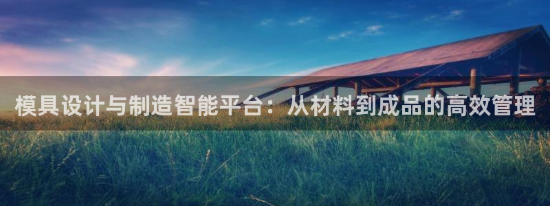 太阳集团游戏城旧版5376：模具设计与制造智能平台：从材料到成品的高效管理