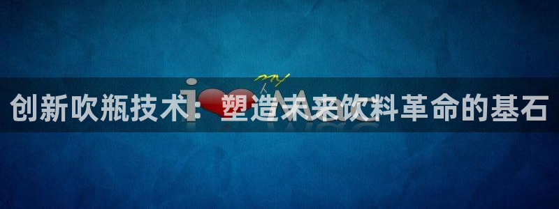 太阳集团电子游戏大全：创新吹瓶技术：塑造未来饮料革命的基石