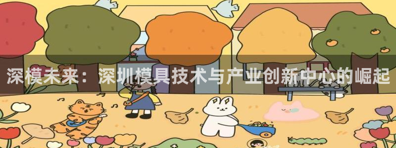 太阳集团tcy8722-主页|欢迎您：深模未来：深圳模具技术与产业创新中心的崛起
