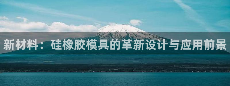 太阳集团股份有限公司招聘：新材料：硅橡胶模具的革新设计与应用前景
