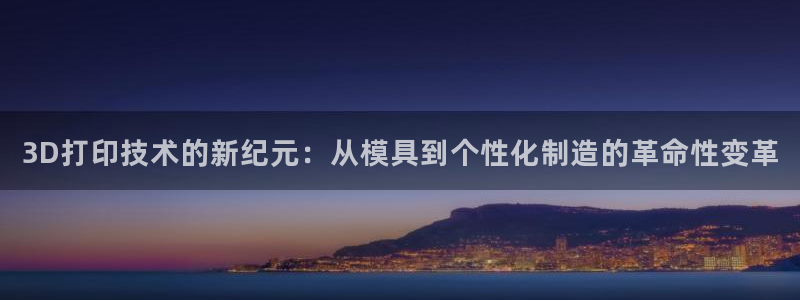 太阳集团董事长的儿子：3D打印技术的新纪元：从模具到个性化制造的革命性变革