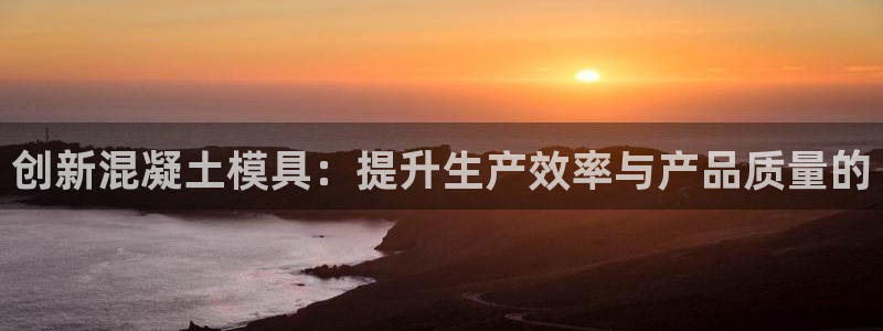 15vip太阳集团官网：创新混凝土模具：提升生产效率与产品质量的