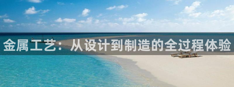 太阳集团游戏官方网址：金属工艺：从设计到制造的全过程体验