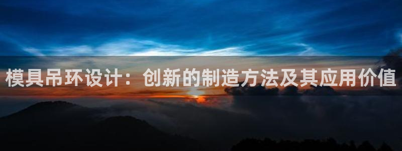 太阳app官网下载入口：模具吊环设计：创新的制造方法及其应用价值
