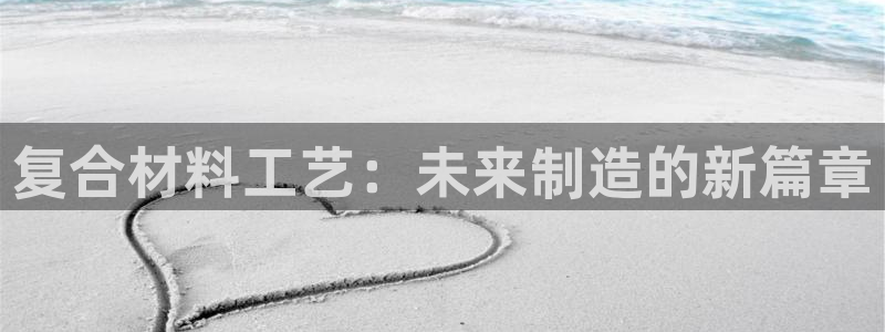 15vip太阳集团官网：复合材料工艺：未来制造的新篇章