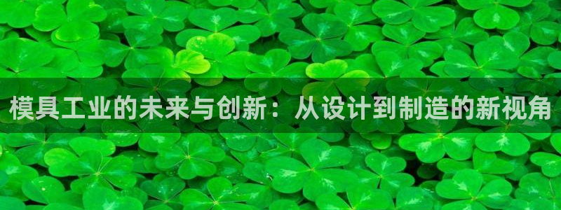 太阳集团城网：模具工业的未来与创新：从设计到制造的新视角