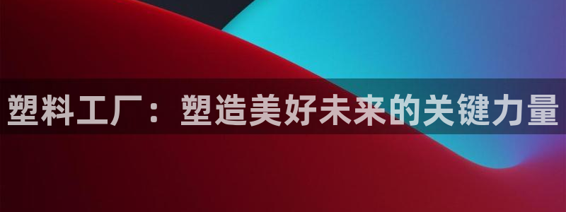 太阳集团是什么公司旗下的：塑料工厂：塑造美好未来的关键力量