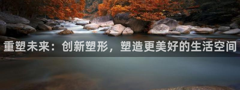 太阳成集团app下载：重塑未来：创新塑形，塑造更美好的生活空间