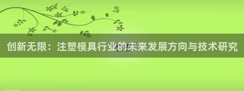 太阳成集团app下载：创新无限：注塑模具行业的未来发展方向与技术研究