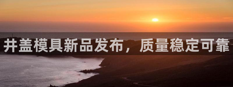 15vip太阳集团登录：井盖模具新品发布，质量稳定可靠