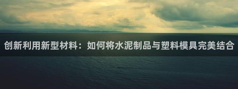 太阳2官方下载：创新利用新型材料：如何将水泥制品与塑料模具完美结合