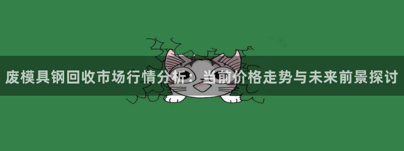 太阳控股集团：废模具钢回收市场行情分析：当前价格走势与未来前景探讨