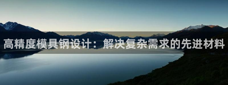 2138cn太阳集团古天乐·首页(欢迎您)：高精度模具钢设计：解决复杂需求的先进材料