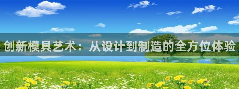 太阳成集团tyc234cc[主页]振：创新模具艺术：从设计到制造的全方位体验